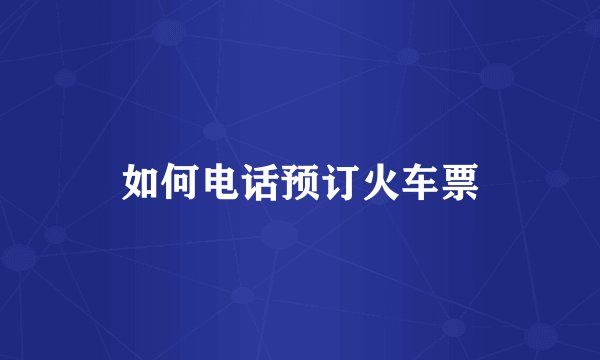 如何电话预订火车票