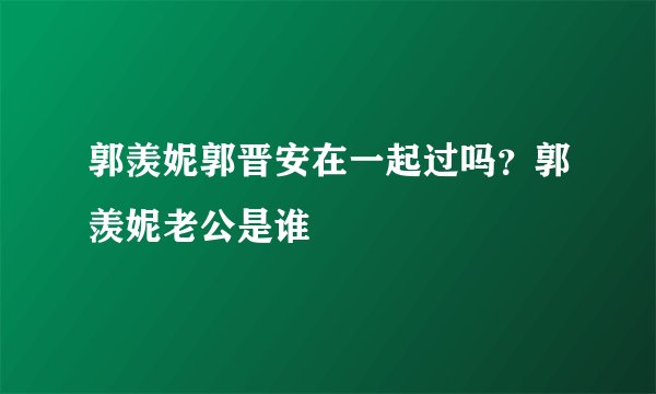郭羡妮郭晋安在一起过吗？郭羡妮老公是谁