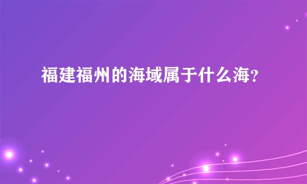 福建福州的海域属于什么海？