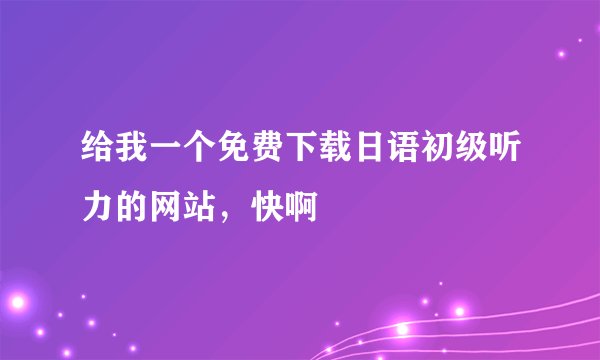 给我一个免费下载日语初级听力的网站，快啊