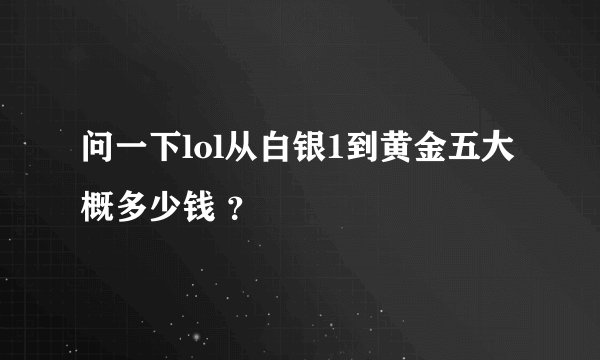 问一下lol从白银1到黄金五大概多少钱 ？