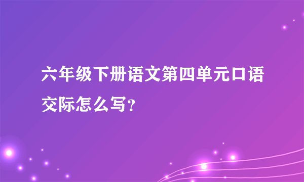 六年级下册语文第四单元口语交际怎么写?