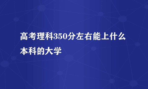 高考理科350分左右能上什么本科的大学