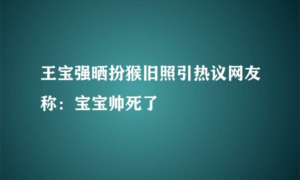 王宝强晒扮猴旧照引热议网友称：宝宝帅死了