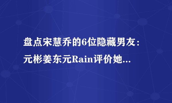 盘点宋慧乔的6位隐藏男友：元彬姜东元Rain评价她是天使！被称为魔女