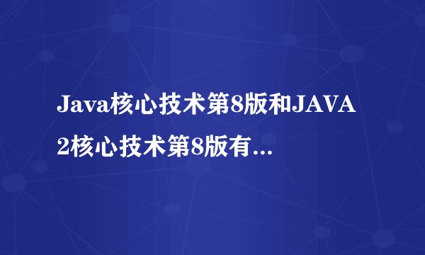 Java核心技术第8版和JAVA2核心技术第8版有什么区别？？
