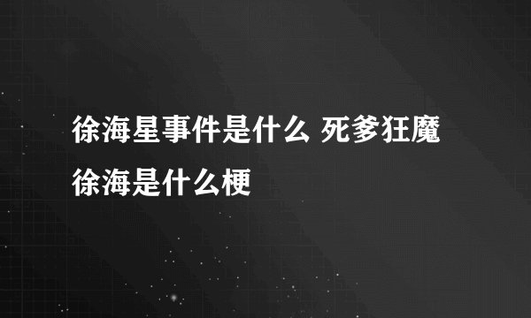 徐海星事件是什么 死爹狂魔徐海是什么梗