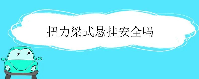 扭力梁式悬挂好吗,扭力梁式后悬架安全吗