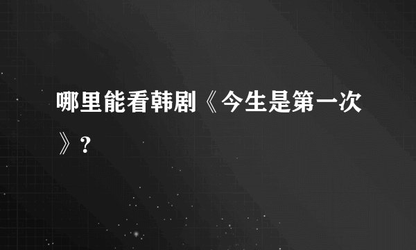 哪里能看韩剧《今生是第一次》？