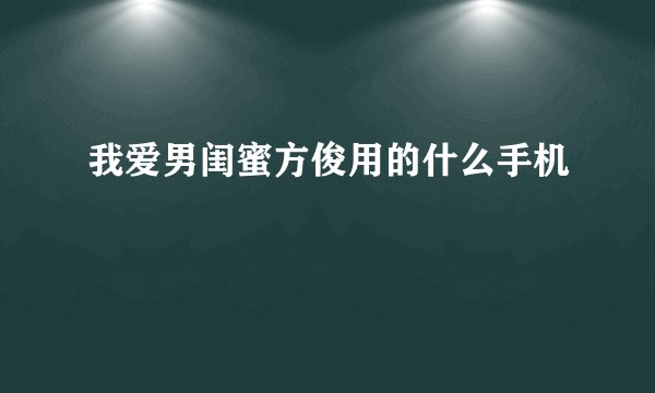 我爱男闺蜜方俊用的什么手机
