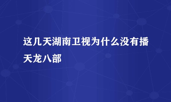 这几天湖南卫视为什么没有播天龙八部