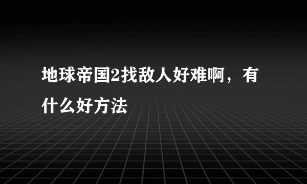 地球帝国2找敌人好难啊，有什么好方法