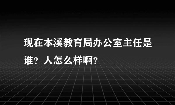 现在本溪教育局办公室主任是谁？人怎么样啊？
