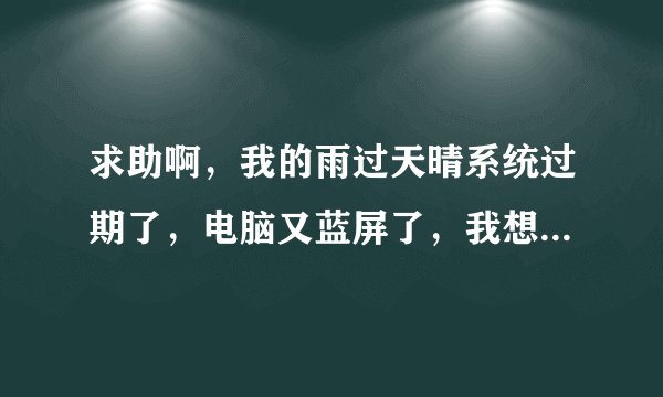 求助啊，我的雨过天晴系统过期了，电脑又蓝屏了，我想请帮我算一下雨过天晴的注册码？ 1 分钟前 提问