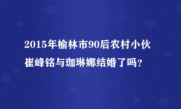 2015年榆林市90后农村小伙崔峰铭与珈琳娜结婚了吗？