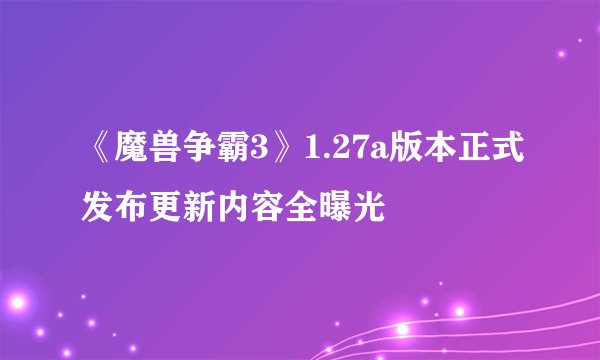 《魔兽争霸3》1.27a版本正式发布更新内容全曝光