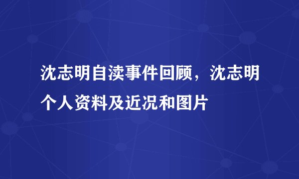 沈志明自渎事件回顾，沈志明个人资料及近况和图片