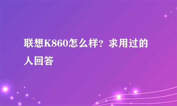 联想K860怎么样？求用过的人回答
