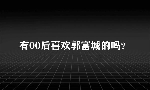有00后喜欢郭富城的吗？