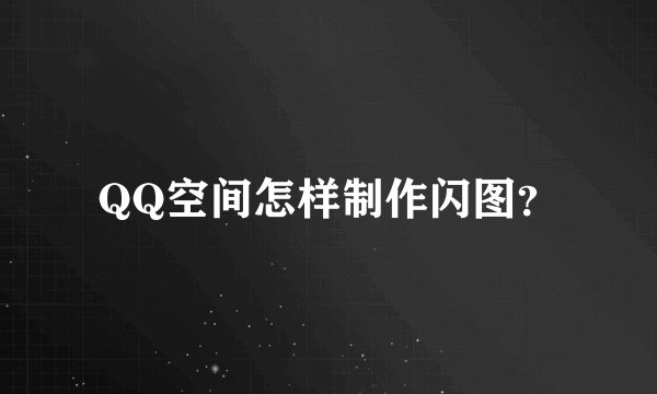 QQ空间怎样制作闪图?