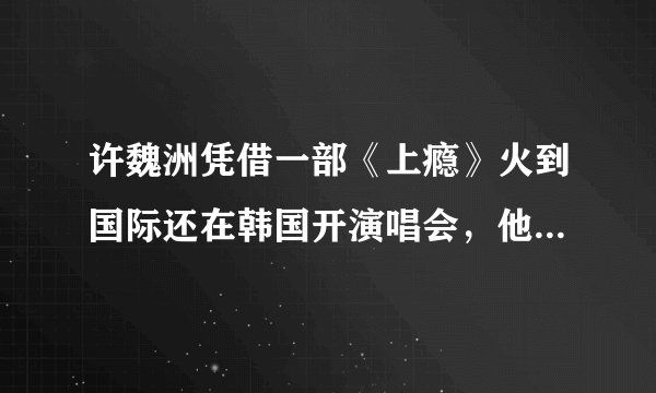 许魏洲凭借一部《上瘾》火到国际还在韩国开演唱会，他实际唱功如何？