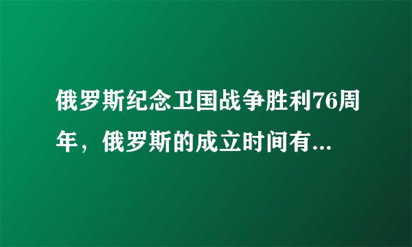俄罗斯纪念卫国战争胜利76周年，俄罗斯的成立时间有这么长吗？