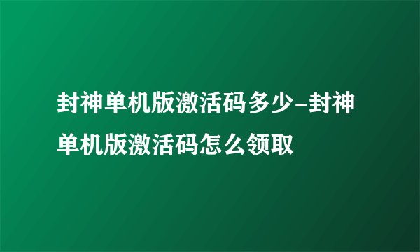 封神单机版激活码多少-封神单机版激活码怎么领取