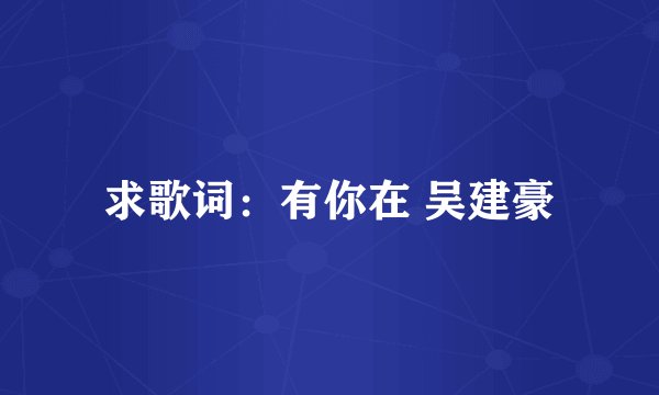 求歌词：有你在 吴建豪