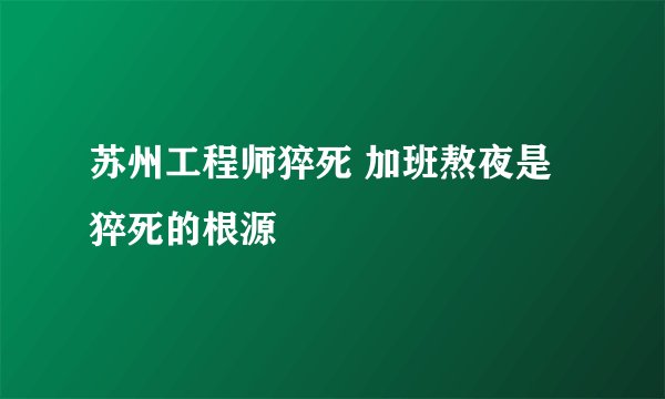 苏州工程师猝死 加班熬夜是猝死的根源