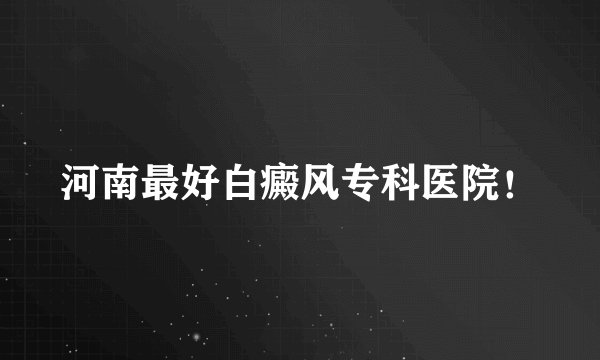 河南最好白癜风专科医院！