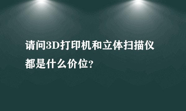 请问3D打印机和立体扫描仪都是什么价位？