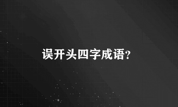 误开头四字成语？
