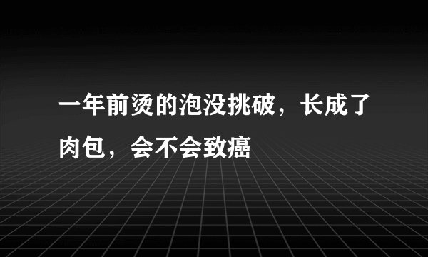 一年前烫的泡没挑破，长成了肉包，会不会致癌