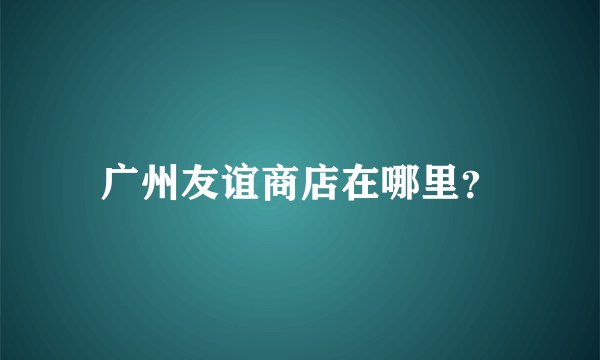 广州友谊商店在哪里？
