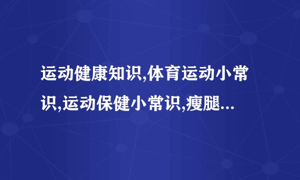 运动健康知识,体育运动小常识,运动保健小常识,瘦腿美容还疏通经络