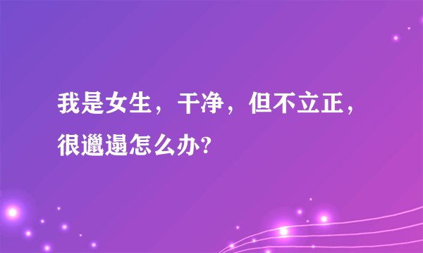 我是女生，干净，但不立正，很邋遢怎么办?