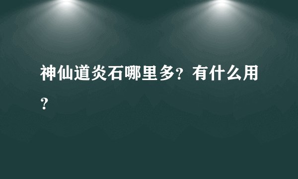 神仙道炎石哪里多？有什么用？