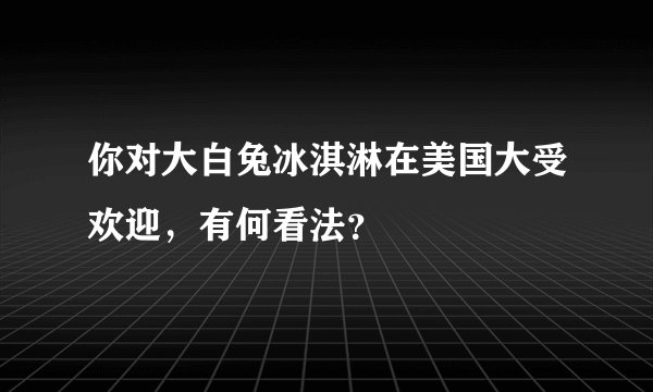 你对大白兔冰淇淋在美国大受欢迎，有何看法？