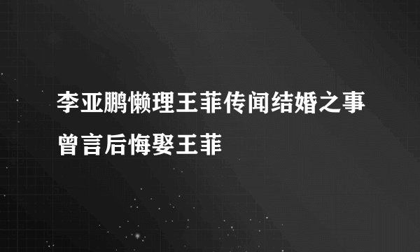 李亚鹏懒理王菲传闻结婚之事曾言后悔娶王菲