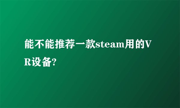 能不能推荐一款steam用的VR设备?