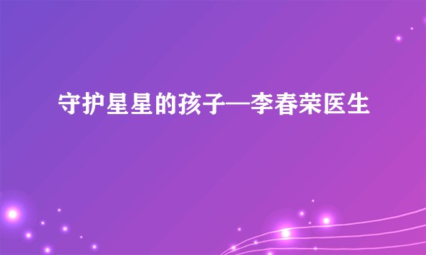 守护星星的孩子—李春荣医生