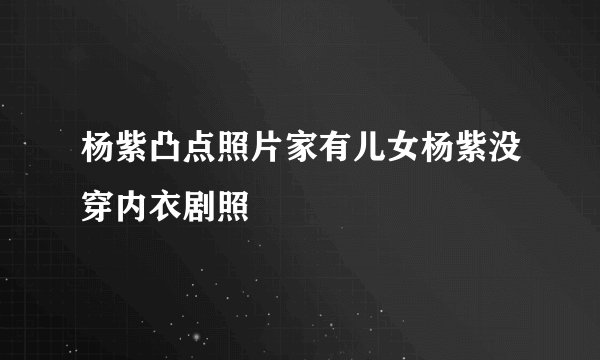 杨紫凸点照片家有儿女杨紫没穿内衣剧照