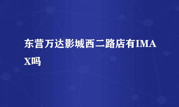 东营万达影城西二路店有IMAX吗