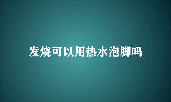 发烧可以用热水泡脚吗