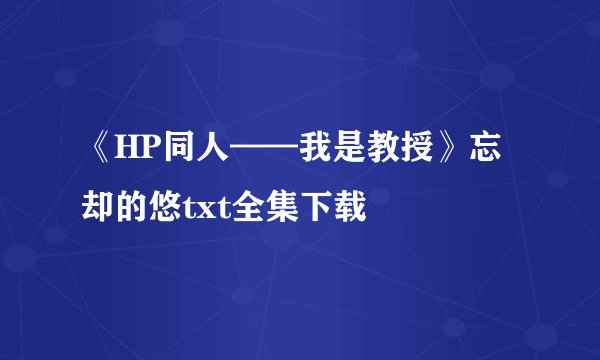 《HP同人——我是教授》忘却的悠txt全集下载
