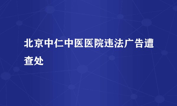 北京中仁中医医院违法广告遭查处
