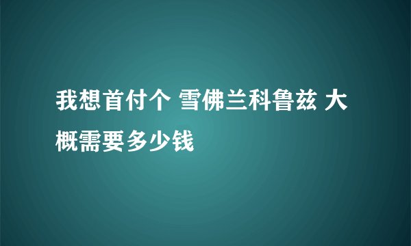 我想首付个 雪佛兰科鲁兹 大概需要多少钱