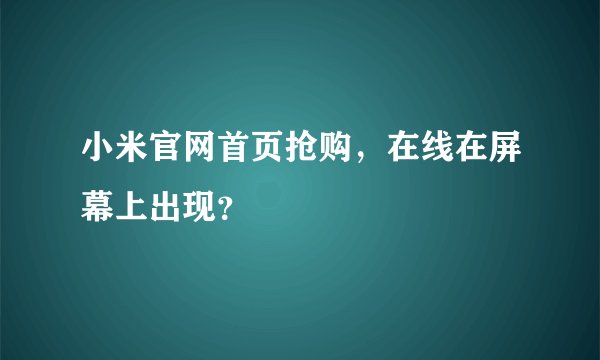 小米官网首页抢购，在线在屏幕上出现？