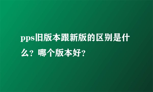 pps旧版本跟新版的区别是什么？哪个版本好？