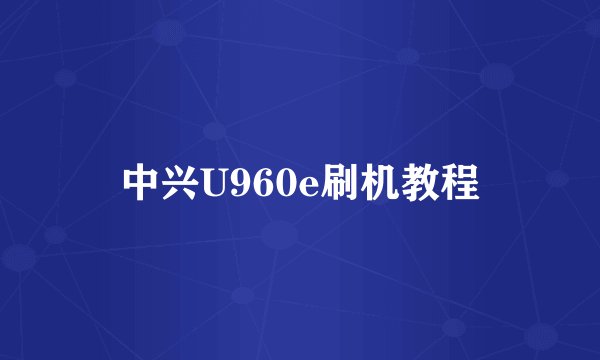 中兴U960e刷机教程